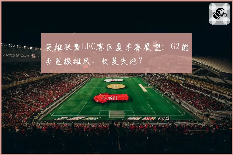 英雄联盟LEC赛区夏季赛展望：G2能否重振雄风，收复失地？