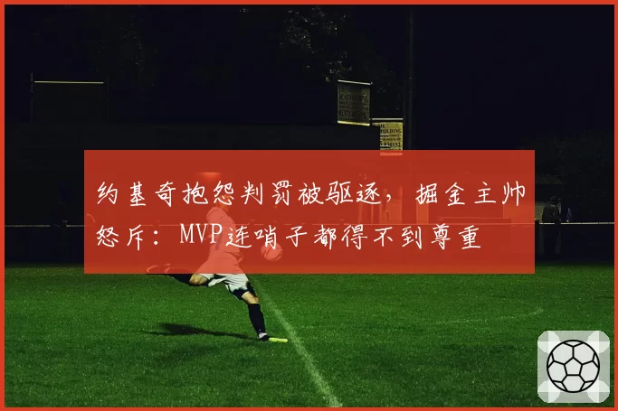 约基奇抱怨判罚被驱逐，掘金主帅怒斥：MVP连哨子都得不到尊重