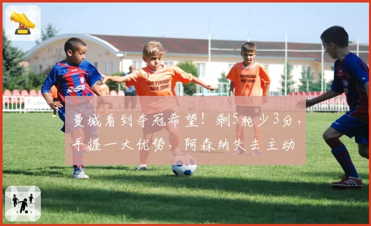曼城看到夺冠希望！剩5轮少3分，手握一大优势，阿森纳失去主动