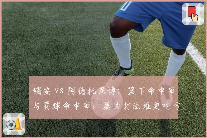 锡安 vs 阿德托昆博：篮下命中率与罚球命中率，暴力打法谁更吃亏？