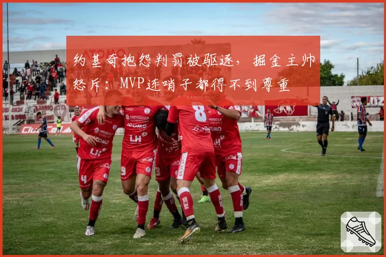 约基奇抱怨判罚被驱逐，掘金主帅怒斥：MVP连哨子都得不到尊重
