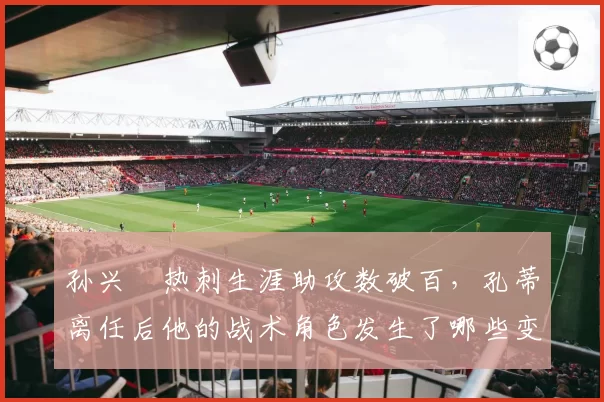 孙兴慜热刺生涯助攻数破百，孔蒂离任后他的战术角色发生了哪些变化？