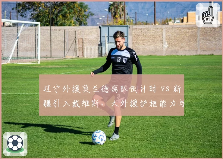 辽宁外援莫兰德离队倒计时 vs 新疆引入戴维斯，大外援护框能力与进攻威胁的取舍
