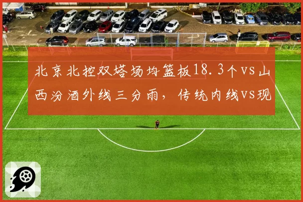 北京北控双塔场均篮板18.3个vs山西汾酒外线三分雨，传统内线vs现代篮球之争