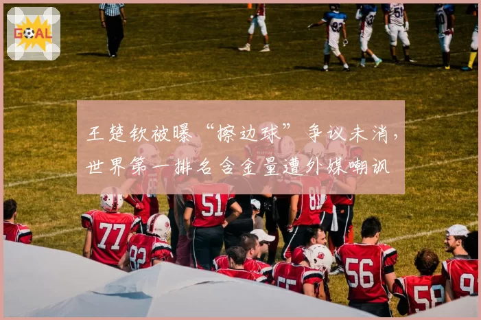王楚钦被曝“擦边球”争议未消,世界第一排名含金量遭外媒嘲讽