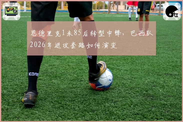 恩德里克1米85后转型中锋,巴西队2026年进攻套路如何演变