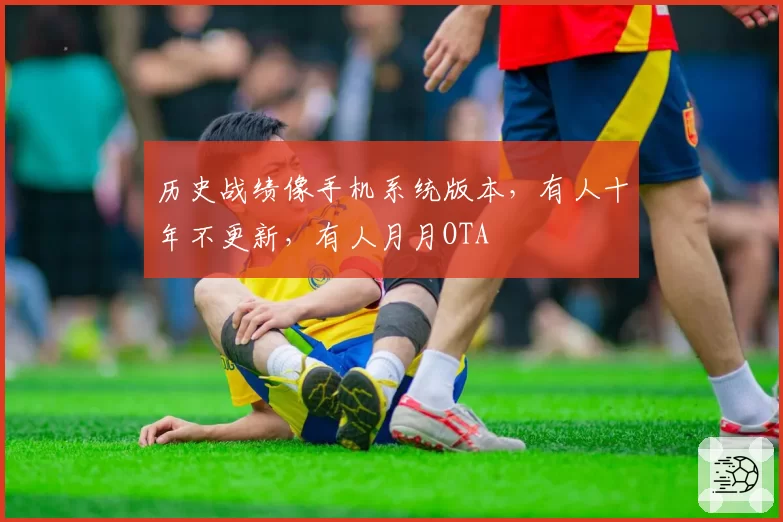 历史战绩像手机系统版本，有人十年不更新，有人月月OTA
