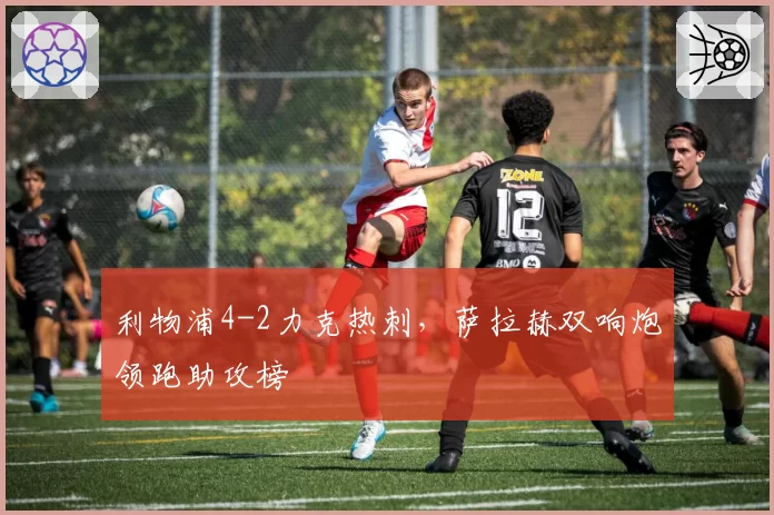 利物浦4-2力克热刺，萨拉赫双响炮领跑助攻榜