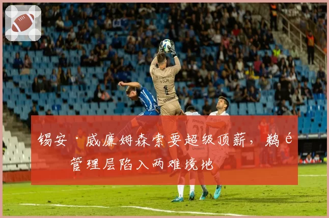 锡安·威廉姆森索要超级顶薪，鹈鹕管理层陷入两难境地