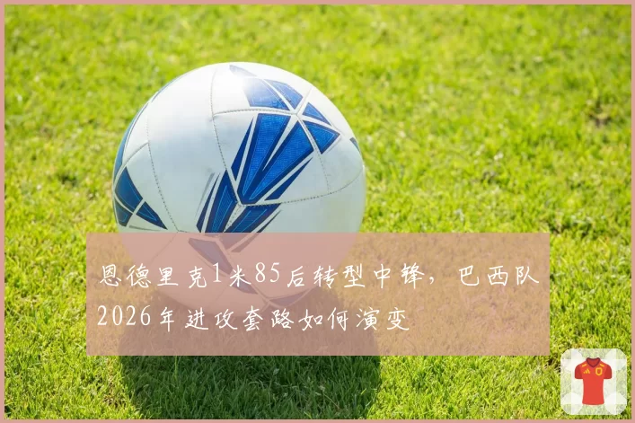 恩德里克1米85后转型中锋,巴西队2026年进攻套路如何演变
