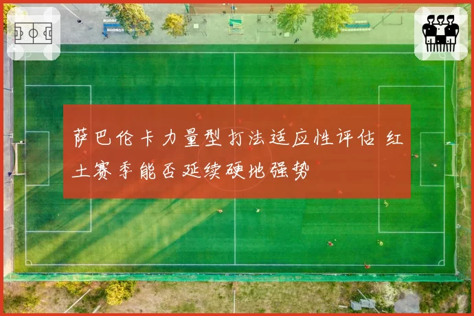 萨巴伦卡力量型打法适应性评估 红土赛季能否延续硬地强势