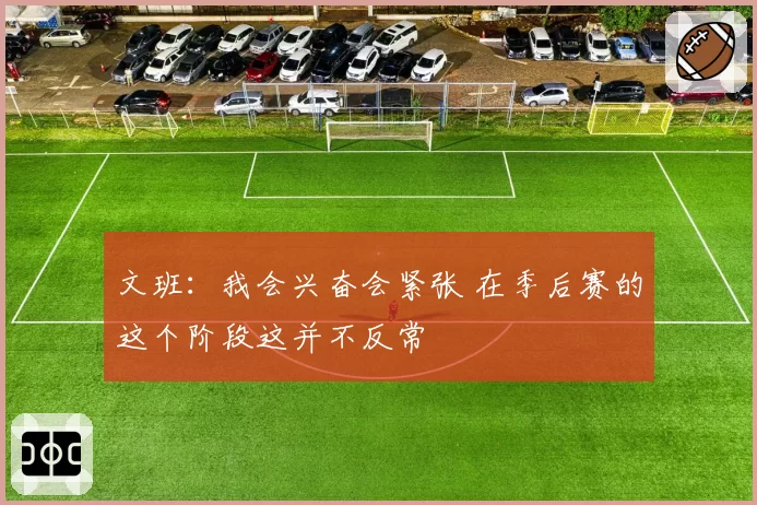 文班：我会兴奋会紧张 在季后赛的这个阶段这并不反常
