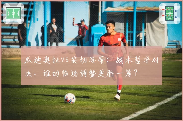 瓜迪奥拉vs安切洛蒂:战术哲学对决,谁的临场调整更胜一筹?