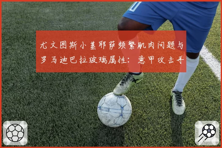 尤文图斯小基耶萨频繁肌肉问题与罗马迪巴拉玻璃属性:意甲攻击手伤病历史关联性研究