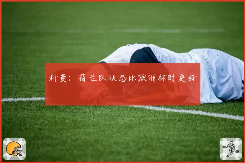 科曼：荷兰队状态比欧洲杯时更好