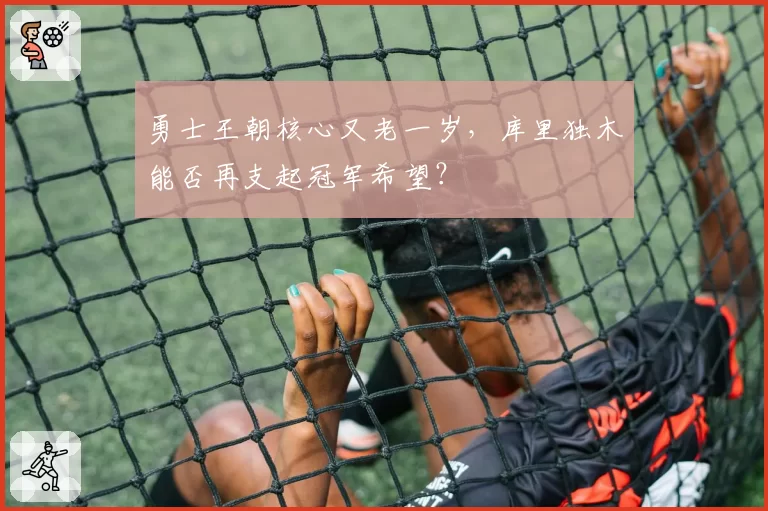 勇士王朝核心又老一岁,库里独木能否再支起冠军希望?