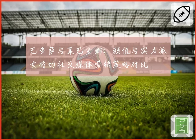 巴多萨与莱巴金娜：颜值与实力派女将的社交媒体营销策略对比