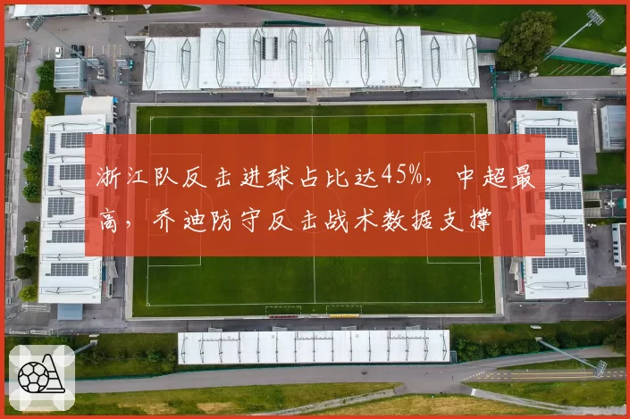 浙江队反击进球占比达45%，中超最高，乔迪防守反击战术数据支撑