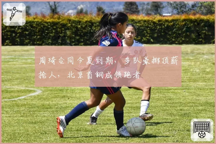 周琦合同今夏到期，多队豪掷顶薪抢人，北京首钢成领跑者