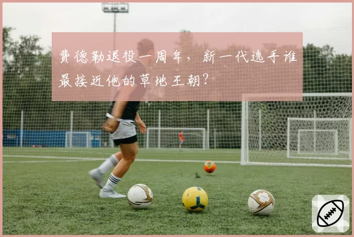费德勒退役一周年,新一代选手谁最接近他的草地王朝?