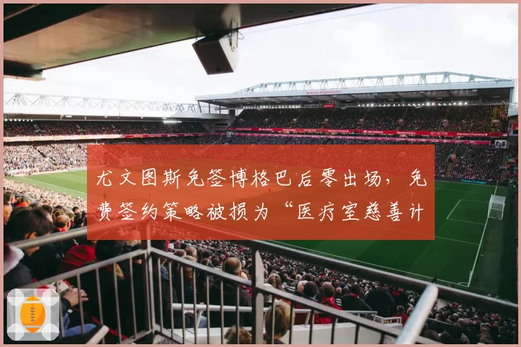 尤文图斯免签博格巴后零出场，免费签约策略被损为“医疗室慈善计划”