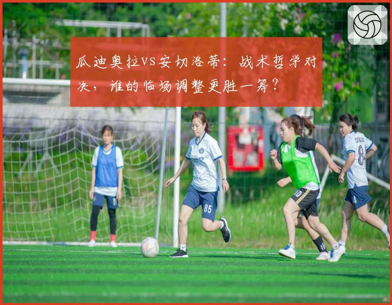 瓜迪奥拉vs安切洛蒂:战术哲学对决,谁的临场调整更胜一筹?