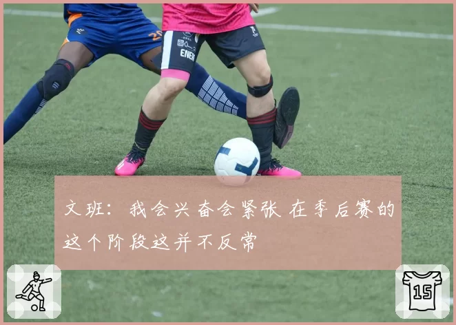 文班：我会兴奋会紧张 在季后赛的这个阶段这并不反常