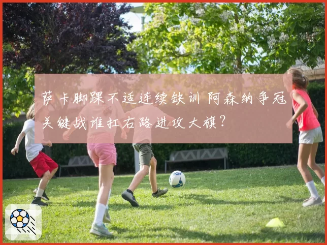 萨卡脚踝不适连续缺训 阿森纳争冠关键战谁扛右路进攻大旗？