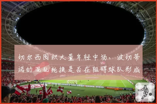 切尔西囤积大量年轻中场，波切蒂诺的混乱轮换是否在阻碍球队形成稳定体系？