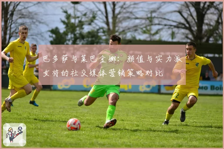 巴多萨与莱巴金娜:颜值与实力派女将的社交媒体营销策略对比