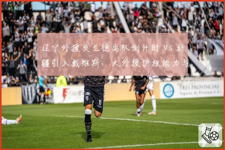 辽宁外援莫兰德离队倒计时 vs 新疆引入戴维斯，大外援护框能力与进攻威胁的取舍