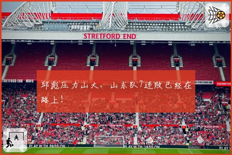 邱彪压力山大，山东队7连败已经在路上！