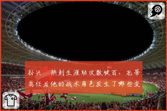 孙兴慜热刺生涯助攻数破百，孔蒂离任后他的战术角色发生了哪些变化？
