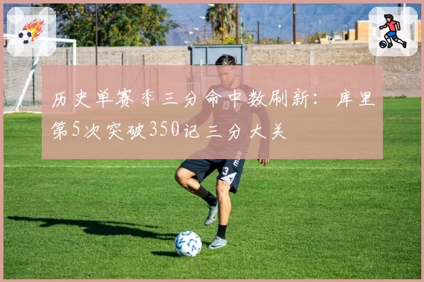 历史单赛季三分命中数刷新：库里第5次突破350记三分大关