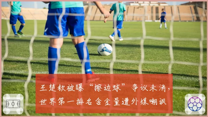 王楚钦被曝“擦边球”争议未消,世界第一排名含金量遭外媒嘲讽