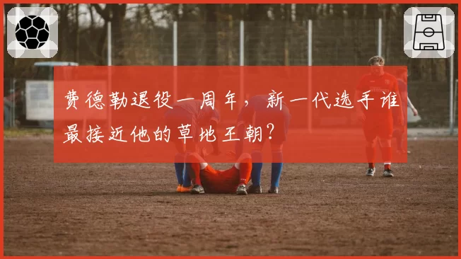 费德勒退役一周年,新一代选手谁最接近他的草地王朝?