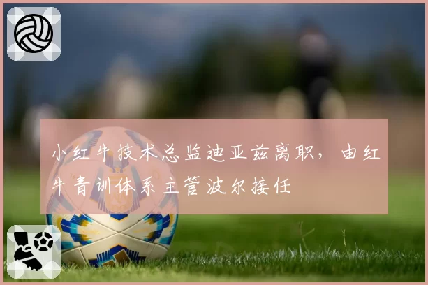 小红牛技术总监迪亚兹离职，由红牛青训体系主管波尔接任