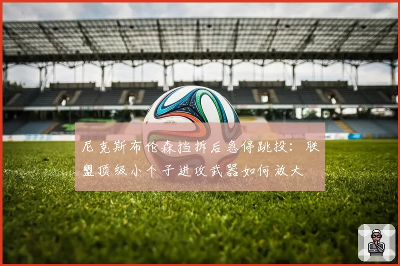 尼克斯布伦森挡拆后急停跳投：联盟顶级小个子进攻武器如何放大