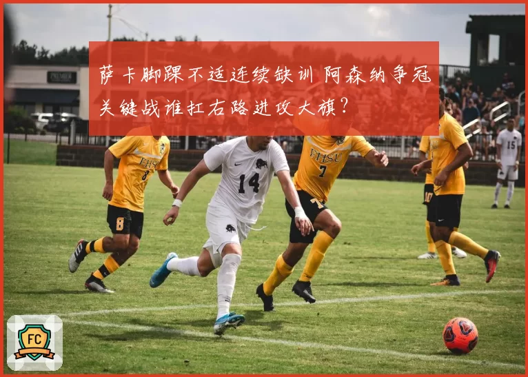 萨卡脚踝不适连续缺训 阿森纳争冠关键战谁扛右路进攻大旗？