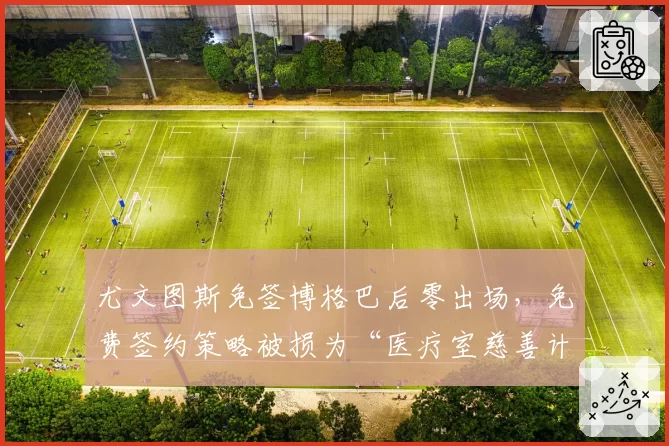 尤文图斯免签博格巴后零出场,免费签约策略被损为“医疗室慈善计划”