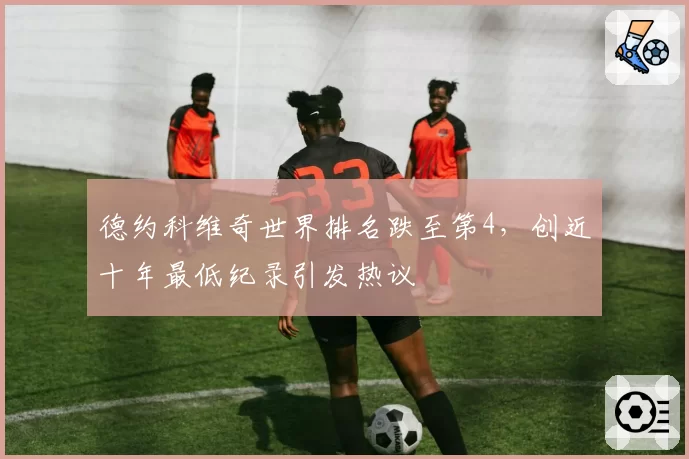 德约科维奇世界排名跌至第4,创近十年最低纪录引发热议